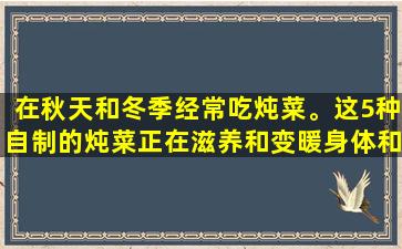 在秋天和冬季经常吃炖菜。这5种自制的炖菜正在滋养和变暖身体和滋养。您吃的冷，吃的越舒适。