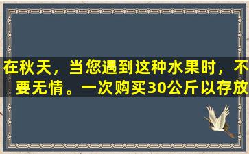 在秋天，当您遇到这种水果时，不要无情。一次购买30公斤以存放冰箱并在食用时得到它，这非常方便。