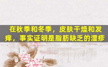 在秋季和冬季，皮肤干燥和发痒，事实证明是脂肪缺乏的湿疹