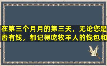 在第三个月月的第三天，无论您是否有钱，都记得吃牧羊人的钱包和煮鸡蛋，这是很多好处。