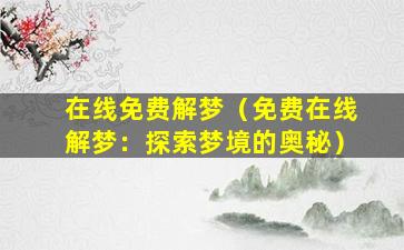 在线免费解梦（免费在线解梦：探索梦境的奥秘）