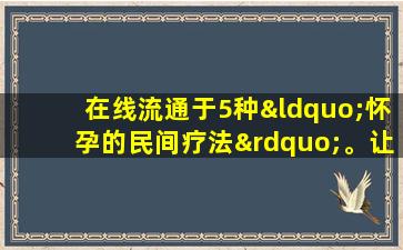 在线流通于5种“怀孕的民间疗法”。让我们看看专家怎么说？