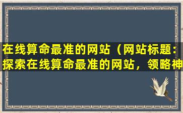 在线算命最准的网站（网站标题：探索在线算命最准的网站，领略神秘卜卦之道）