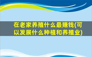 在老家养殖什么最赚钱(可以发展什么种植和养殖业)