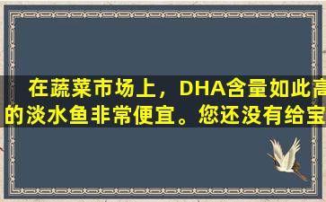 在蔬菜市场上，DHA含量如此高的淡水鱼非常便宜。您还没有给宝宝吗？