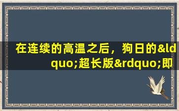 在连续的高温之后，狗日的“超长版”即将到来！请记住“三个预防，四个补充剂和五个禁忌”，否则您会生病