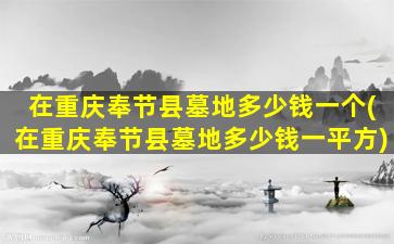 在重庆奉节县墓地多少钱一个(在重庆奉节县墓地多少钱一平方)