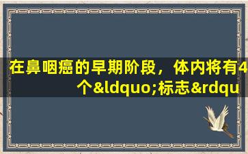 在鼻咽癌的早期阶段，体内将有4个“标志”，请尽早注意