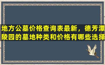 地方公墓价格查询表最新，德芳潭陵园的墓地种类和价格有哪些选择