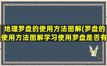 地理罗盘的使用方法图解(罗盘的使用方法图解学习使用罗盘是否有具体教程)