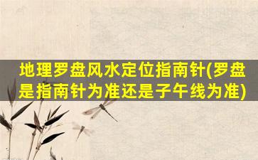 地理罗盘风水定位指南针(罗盘是指南针为准还是子午线为准)