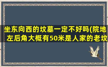 坐东向西的坟墓一定不好吗(院地左后角大概有50米是人家的老坟)