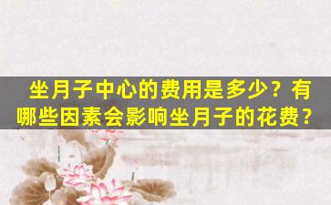 坐月子中心的费用是多少？有哪些因素会影响坐月子的花费？