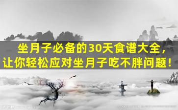 坐月子必备的30天食谱大全，让你轻松应对坐月子吃不胖问题！