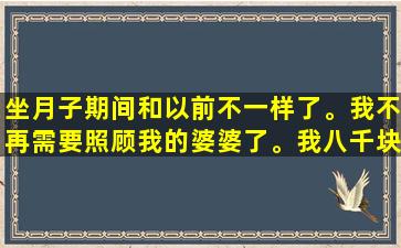 坐月子期间和以前不一样了。我不再需要照顾我的婆婆了。我八千块钱就雇了个月子保姆。