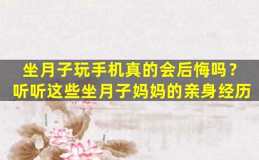 坐月子玩手机真的会后悔吗？听听这些坐月子妈妈的亲身经历