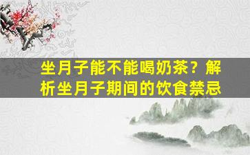 坐月子能不能喝奶茶？解析坐月子期间的饮食禁忌