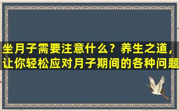 坐月子需要注意什么？养生之道，让你轻松应对月子期间的各种问题