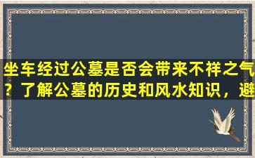 坐车经过公墓是否会带来不祥之气？了解公墓的历史和风水知识，避免做出不吉利的选择