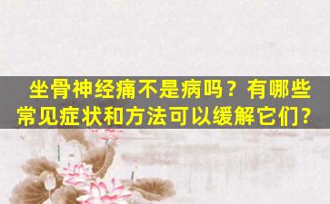 坐骨神经痛不是病吗？有哪些常见症状和方法可以缓解它们？