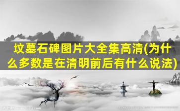 坟墓石碑图片大全集高清(为什么多数是在清明前后有什么说法)