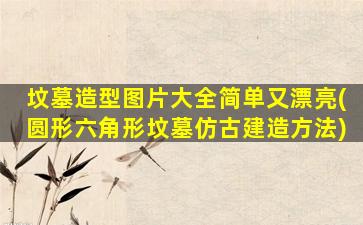 坟墓造型图片大全简单又漂亮(圆形六角形坟墓仿古建造方法)