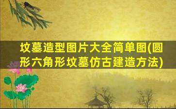 坟墓造型图片大全简单图(圆形六角形坟墓仿古建造方法)