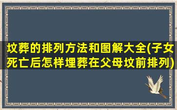 坟葬的排列方法和图解大全(子女死亡后怎样埋葬在父母坟前排列)