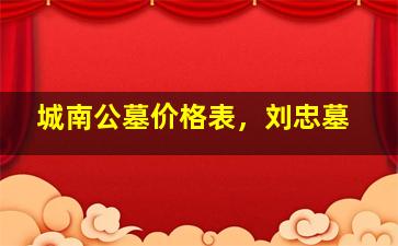 城南公墓价格表，刘忠墓