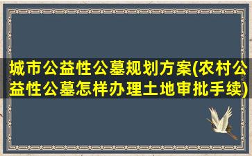 城市公益性公墓规划方案(农村公益性公墓怎样办理土地审批手续)