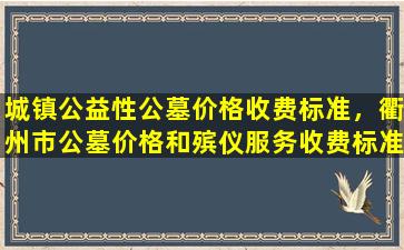 城镇公益性公墓价格收费标准，衢州市公墓价格和殡仪服务收费标准公布
