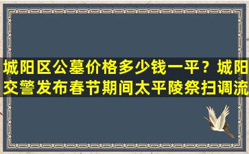城阳区公墓价格多少钱一平？城阳交警发布春节期间太平陵祭扫调流线路
