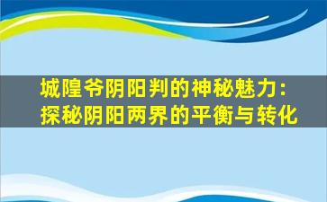 城隍爷阴阳判的神秘魅力：探秘阴阳两界的平衡与转化