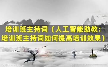 培训班主持词（人工智能助教：培训班主持词如何提高培训效果）