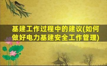 基建工作过程中的建议(如何做好电力基建安全工作管理)
