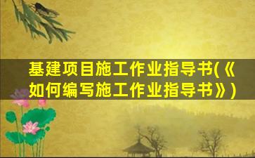 基建项目施工作业指导书(《如何编写施工作业指导书》)