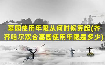 墓园使用年限从何时候算起(齐齐哈尔双合墓园使用年限是多少)