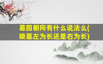 墓园朝向有什么说法么(陵墓左为长还是右为长)
