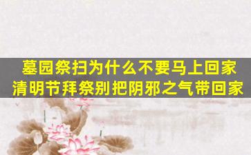 墓园祭扫为什么不要马上回家清明节拜祭别把阴邪之气带回家