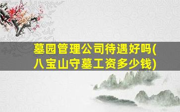 墓园管理公司待遇好吗(八宝山守墓工资多少钱)