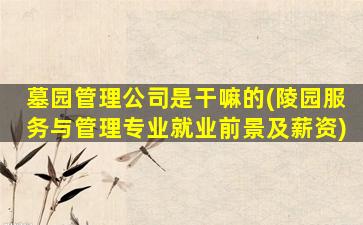 墓园管理公司是干嘛的(陵园服务与管理专业就业前景及薪资)