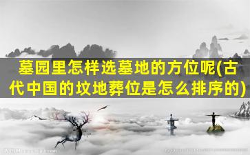 墓园里怎样选墓地的方位呢(古代中国的坟地葬位是怎么排序的)