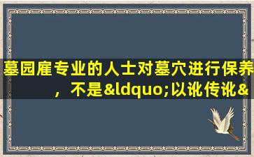墓园雇专业的人士对墓穴进行保养，不是“以讹传讹”