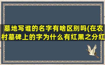 墓地写谁的名字有啥区别吗(在农村墓碑上的字为什么有红黑之分红色字和黑色字有啥区别)