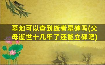 墓地可以查到逝者墓碑吗(父母逝世十几年了还能立碑吧)