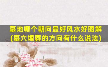 墓地哪个朝向最好风水好图解(墓穴埋葬的方向有什么说法)