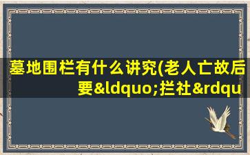 墓地围栏有什么讲究(老人亡故后要“拦社”是什么意思有讲究吗)