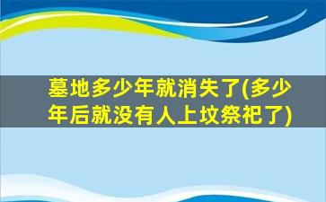 墓地多少年就消失了(多少年后就没有人上坟祭祀了)