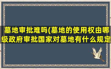 墓地审批难吗(墓地的使用权由哪级政府审批国家对墓地有什么规定)