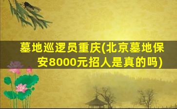 墓地巡逻员重庆(北京墓地保安8000元招人是真的吗)